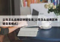 公司怎么运用区块链交易[公司怎么运用区块链交易模式]