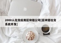 2000人社交应用区块链公司[区块链社交系统开发]