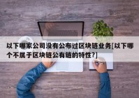 以下哪家公司没有公布过区块链业务[以下哪个不属于区块链公有链的特性?]