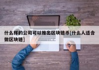 什么样的公司可以推出区块链币[什么人适合做区块链]