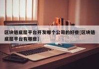 区块链底层平台开发哪个公司的好些[区块链底层平台有哪些]