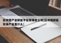 区块链产业赋能平台有哪些公司[区块链赋能实体产业是什么]