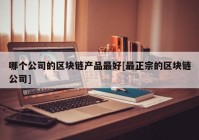 哪个公司的区块链产品最好[最正宗的区块链公司]