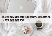 区块链风投公司现在还在运营吗[区块链风投公司现在还在运营吗]