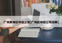 广州黄埔区块链公司[广州区块链公司招聘]