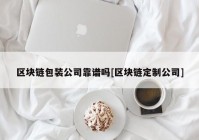 区块链包装公司靠谱吗[区块链定制公司]