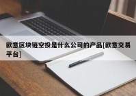 欧意区块链空投是什么公司的产品[欧意交易平台]