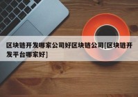 区块链开发哪家公司好区块链公司[区块链开发平台哪家好]