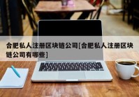 合肥私人注册区块链公司[合肥私人注册区块链公司有哪些]