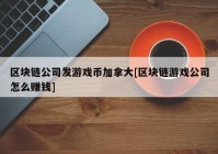 区块链公司发游戏币加拿大[区块链游戏公司怎么赚钱]