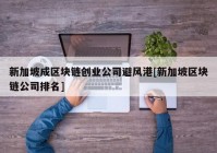 新加坡成区块链创业公司避风港[新加坡区块链公司排名]