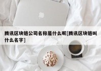 腾讯区块链公司名称是什么呢[腾讯区块链叫什么名字]