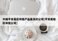 中国平安是区块链产品最多的公司[平安美股区块链公司]