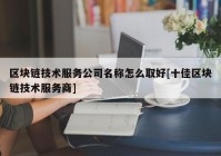 区块链技术服务公司名称怎么取好[十佳区块链技术服务商]