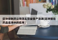 区块链制药公司怎么获益客户资源[区块链在药品追溯中的应用]