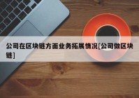 公司在区块链方面业务拓展情况[公司做区块链]