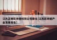 江苏正规区块链科技公司排名[江苏区块链产业发展报告]